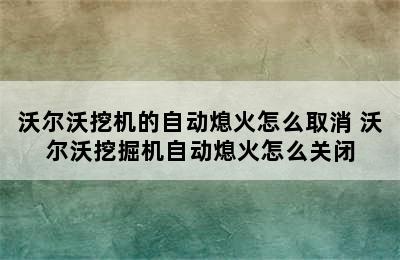 沃尔沃挖机的自动熄火怎么取消 沃尔沃挖掘机自动熄火怎么关闭